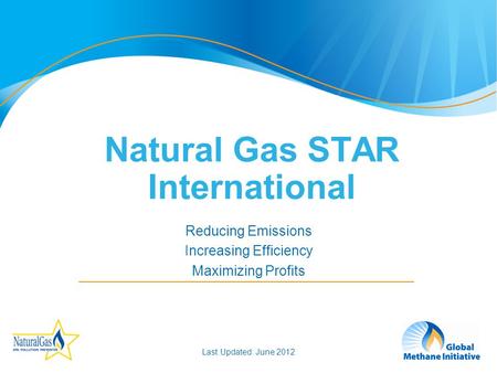 1 Reducing Emissions Increasing Efficiency Maximizing Profits Natural Gas STAR International Last Updated: June 2012.