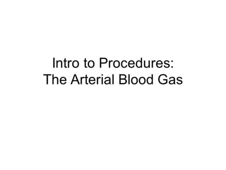 Intro to Procedures: The Arterial Blood Gas. Information Obtained from an ABG: Acid base status Oxygenation –Dissolved O2 (pO2) –Saturation of hemoglobin.