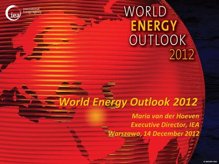 © OECD/IEA 2012 World Energy Outlook 2012 Maria van der Hoeven Executive Director, IEA Warszawa, 14 December 2012.