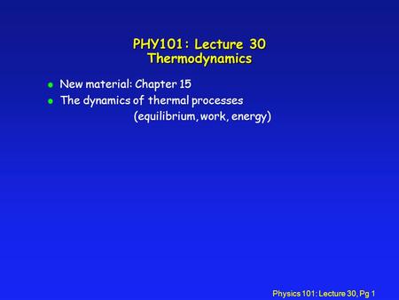 Physics 101: Lecture 30, Pg 1 PHY101: Lecture 30 Thermodynamics l New material: Chapter 15 l The dynamics of thermal processes (equilibrium, work, energy)