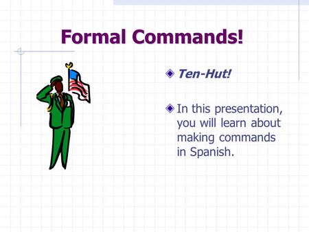 Formal Commands! Ten-Hut! In this presentation, you will learn about making commands in Spanish.