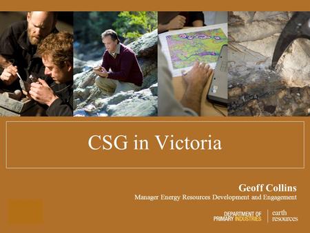 CSG in Victoria Geoff Collins Manager Energy Resources Development and Engagement.