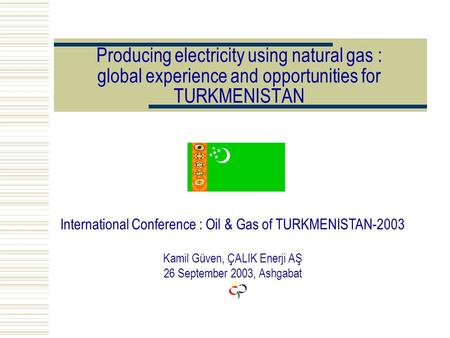 Producing electricity using natural gas : global experience and opportunities for TURKMENISTAN International Conference : Oil & Gas of TURKMENISTAN-2003.