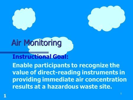 1 1 Air Monitoring Instructional Goal: Enable participants to recognize the value of direct-reading instruments in providing immediate air concentration.