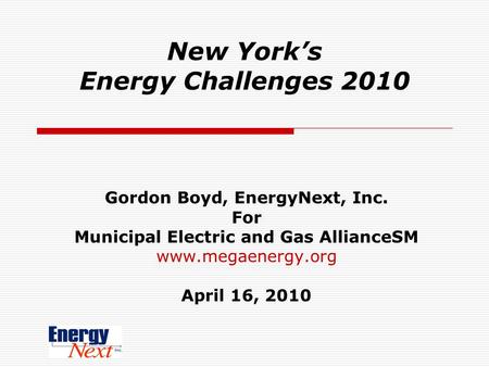 New Yorks Energy Challenges 2010 Gordon Boyd, EnergyNext, Inc. For Municipal Electric and Gas AllianceSM www.megaenergy.org April 16, 2010.