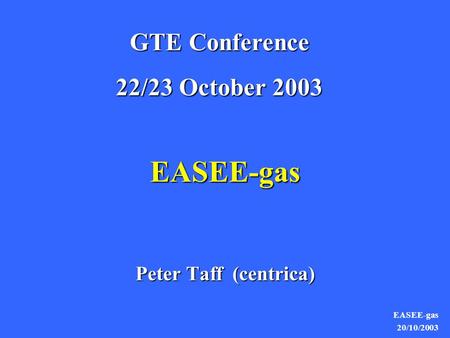 EASEE-gas 20/10/2003 EASEE-gas Peter Taff (centrica) GTE Conference 22/23 October 2003.