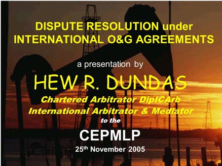 DISPUTE RESOLUTION under INTERNATIONAL O&G AGREEMENTS a presentation by HEW R. DUNDAS Chartered Arbitrator DipICArb International Arbitrator & Mediator.