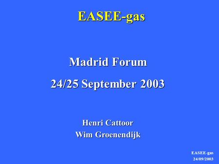 EASEE-gas 24/09/2003 EASEE-gas Madrid Forum 24/25 September 2003 Henri Cattoor Wim Groenendijk.