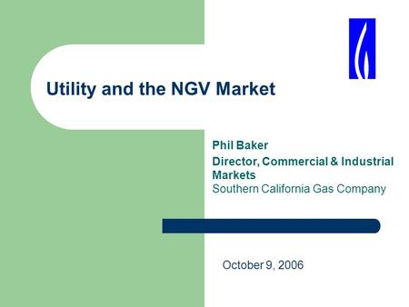 Utility and the NGV Market Phil Baker Director, Commercial & Industrial Markets Southern California Gas Company October 9, 2006.