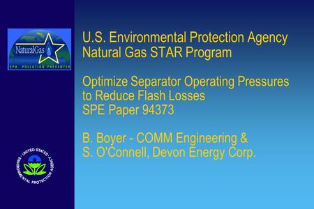 U.S. Environmental Protection Agency Natural Gas STAR Program Optimize Separator Operating Pressures to Reduce Flash Losses SPE Paper 94373 B. Boyer -