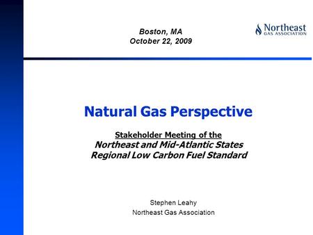Natural Gas Perspective Stakeholder Meeting of the Northeast and Mid-Atlantic States Regional Low Carbon Fuel Standard Stephen Leahy Northeast Gas Association.