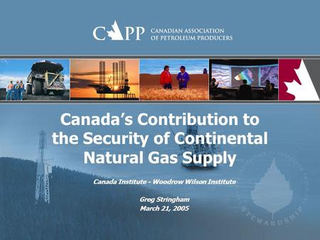 Canadas Contribution to the Security of Continental Natural Gas Supply Canada Institute - Woodrow Wilson Institute Greg Stringham March 21, 2005.