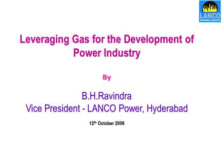 Leveraging Gas for the Development of Power Industry ByB.H.Ravindra Vice President - LANCO Power, Hyderabad 12 th October 2006 Leveraging Gas for the.