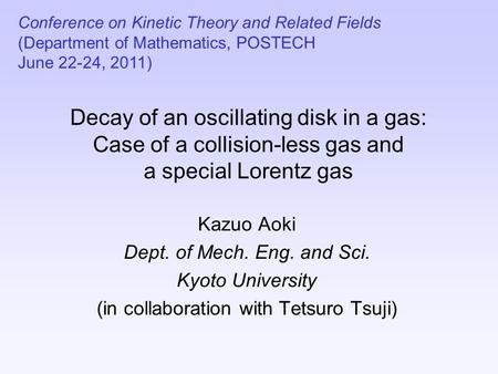 Decay of an oscillating disk in a gas: Case of a collision-less gas and a special Lorentz gas Kazuo Aoki Dept. of Mech. Eng. and Sci. Kyoto University.