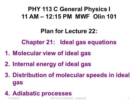 11/14/2013PHY 113 C Fall 2013 -- Lecture 221 PHY 113 C General Physics I 11 AM – 12:15 PM MWF Olin 101 Plan for Lecture 22: Chapter 21: Ideal gas equations.
