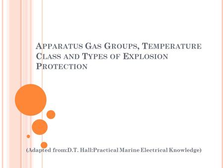 A PPARATUS G AS G ROUPS, T EMPERATURE C LASS AND T YPES OF E XPLOSION P ROTECTION (Adapted from:D.T. Hall:Practical Marine Electrical Knowledge)