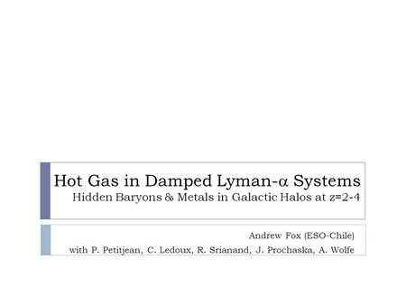 Hot Gas in Damped Lyman- Systems Hidden Baryons & Metals in Galactic Halos at z=2-4 Andrew Fox (ESO-Chile) with P. Petitjean, C. Ledoux, R. Srianand, J.