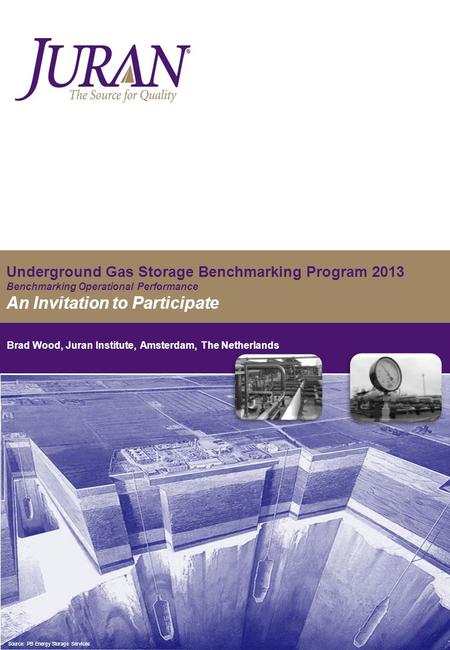 Underground Gas Storage Benchmarking Program 2013 Benchmarking Operational Performance An Invitation to Participate Brad Wood, Juran Institute, Amsterdam,
