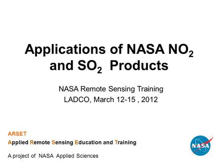 Applications of NASA NO 2 and SO 2 Products NASA Remote Sensing Training LADCO, March 12-15, 2012 ARSET Applied Remote Sensing Education and Training A.