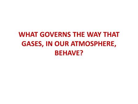 WHAT GOVERNS THE WAY THAT GASES, IN OUR ATMOSPHERE, BEHAVE?