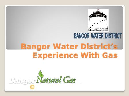 Bangor Water Districts Experience With Gas. Bangor Water Districts Experience With Natural Gas.