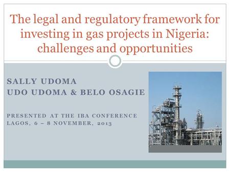 SALLY UDOMA UDO UDOMA & BELO OSAGIE PRESENTED AT THE IBA CONFERENCE LAGOS, 6 – 8 NOVEMBER, 2013 The legal and regulatory framework for investing in gas.