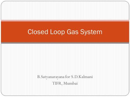 B.Satyanarayana for S.D.Kalmani TIFR, Mumbai Closed Loop Gas System.