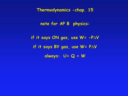 Thermodynamics -chap. 15 note for AP B physics: if it says ON gas, use W= -PDV if it says BY gas, use W= PDV always: U= Q + W.
