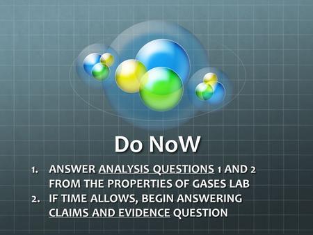 Do NoW 1.ANSWER ANALYSIS QUESTIONS 1 AND 2 FROM THE PROPERTIES OF GASES LAB 2.IF TIME ALLOWS, BEGIN ANSWERING CLAIMS AND EVIDENCE QUESTION.
