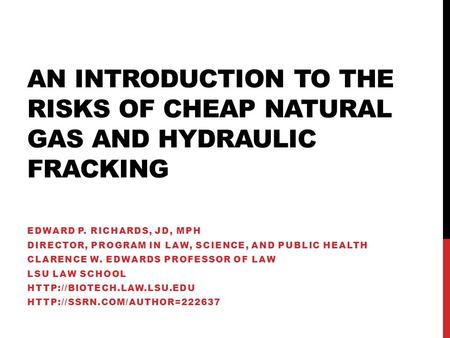AN INTRODUCTION TO THE RISKS OF CHEAP NATURAL GAS AND HYDRAULIC FRACKING EDWARD P. RICHARDS, JD, MPH DIRECTOR, PROGRAM IN LAW, SCIENCE, AND PUBLIC HEALTH.