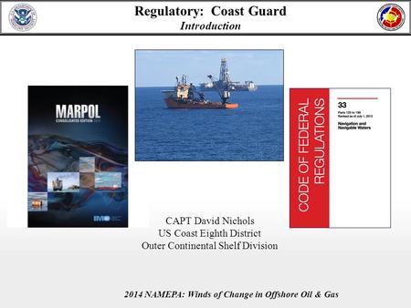 2014 NAMEPA: Winds of Change in Offshore Oil & Gas Regulatory: Coast Guard Introduction CAPT David Nichols US Coast Eighth District Outer Continental Shelf.