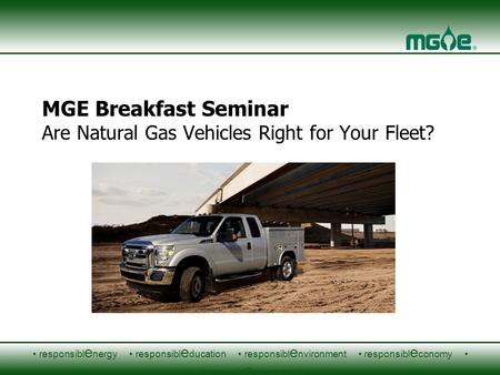 Responsibl e nergy responsibl e ducation responsibl e nvironment responsibl e conomy responsibl e ngagement MGE Breakfast Seminar Are Natural Gas Vehicles.