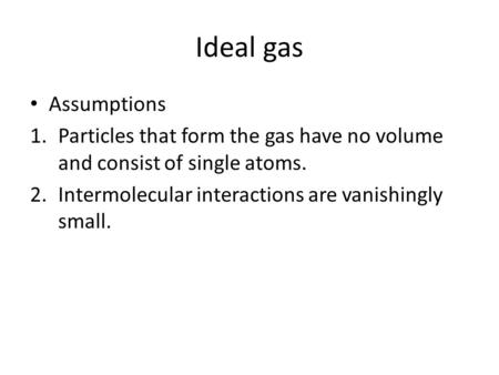 Ideal gas Assumptions Particles that form the gas have no volume and consist of single atoms. Intermolecular interactions are vanishingly small.