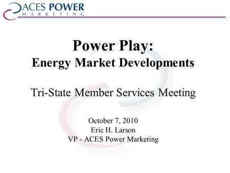 Power Play: Energy Market Developments Tri-State Member Services Meeting October 7, 2010 Eric H. Larson VP - ACES Power Marketing.