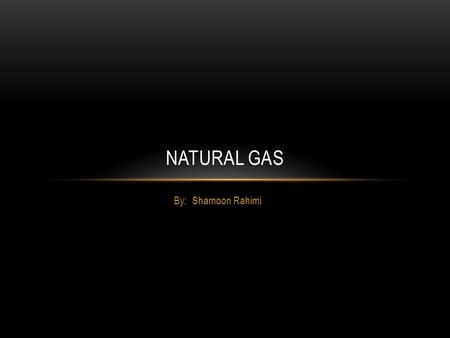 By: Shamoon Rahimi NATURAL GAS. WHAT IS NATURAL GAS? Natural gas is one of the non renewable fossil fuels that is from buried organic matter Needs more.