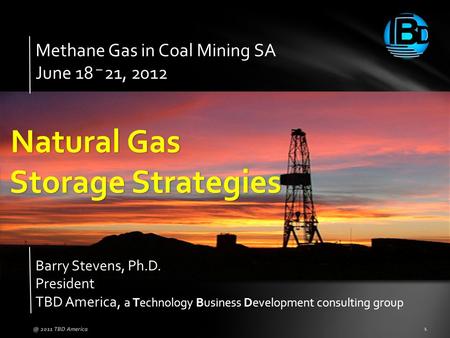Methane Gas in Coal Mining SA June 18 – 21, 2012 Barry Stevens, Ph.D. President TBD America, a Technology Business Development consulting group 2011.