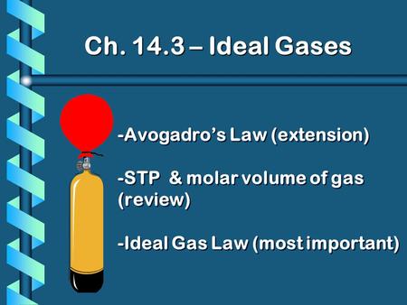 Ch. 14.3 – Ideal Gases -Avogadro’s Law (extension) -STP & molar volume of gas (review) -Ideal Gas Law (most important)