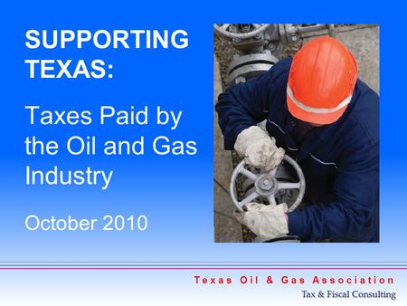 SUPPORTING TEXAS: Taxes Paid by the Oil and Gas Industry October 2010 T e x a s O i l & G a s A s s o c i a t i o n Tax & Fiscal Consulting.