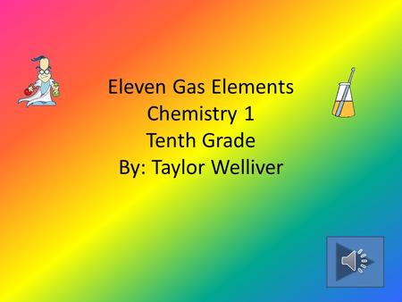 Eleven Gas Elements Chemistry 1 Tenth Grade By: Taylor Welliver.