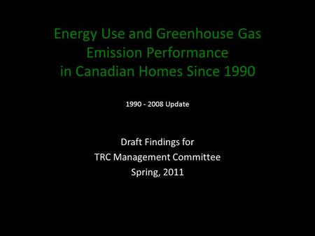 Energy Use and Greenhouse Gas Emission Performance in Canadian Homes Since 1990 1990 - 2008 Update Draft Findings for TRC Management Committee Spring,