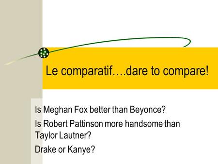 Le comparatif….dare to compare! Is Meghan Fox better than Beyonce? Is Robert Pattinson more handsome than Taylor Lautner? Drake or Kanye?