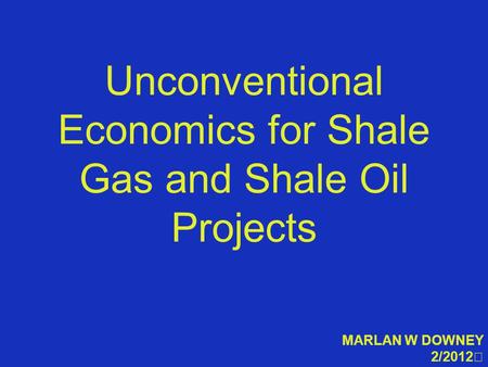 Unconventional Economics for Shale Gas and Shale Oil Projects MARLAN W DOWNEY 2/2012.