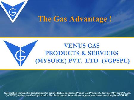 The Gas Advantage ! Information contained in this document is the intellectual property of Venus Gas Products & Services (Mysore) Pvt. Ltd. (VGPSPL) and.