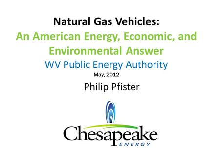 Natural Gas Vehicles: An American Energy, Economic, and Environmental Answer WV Public Energy Authority May, 2012 Philip Pfister.