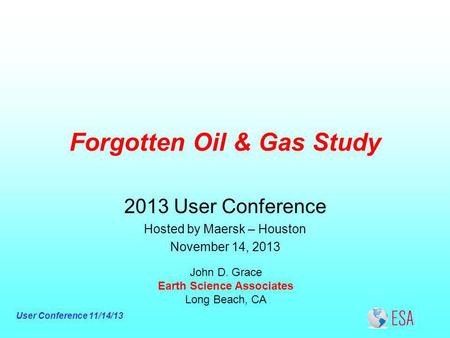 User Conference 11/14/13 Forgotten Oil & Gas Study John D. Grace Earth Science Associates Long Beach, CA 2013 User Conference Hosted by Maersk – Houston.