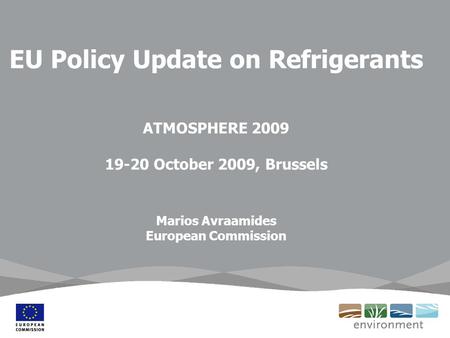 EU Policy Update on Refrigerants ATMOSPHERE 2009 19-20 October 2009, Brussels Marios Avraamides European Commission.