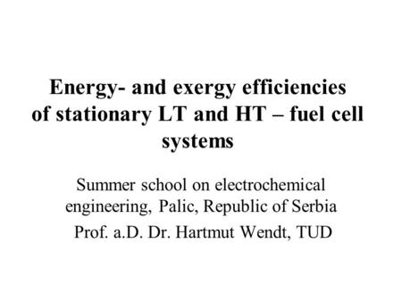 Energy- and exergy efficiencies of stationary LT and HT – fuel cell systems Summer school on electrochemical engineering, Palic, Republic of Serbia Prof.