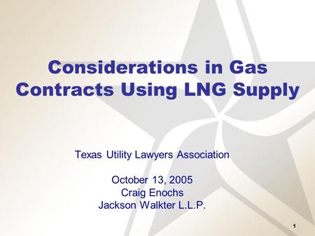 1 Considerations in Gas Contracts Using LNG Supply Texas Utility Lawyers Association October 13, 2005 Craig Enochs Jackson Walkter L.L.P.