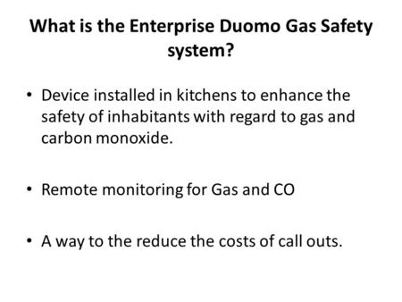 What is the Enterprise Duomo Gas Safety system? Device installed in kitchens to enhance the safety of inhabitants with regard to gas and carbon monoxide.