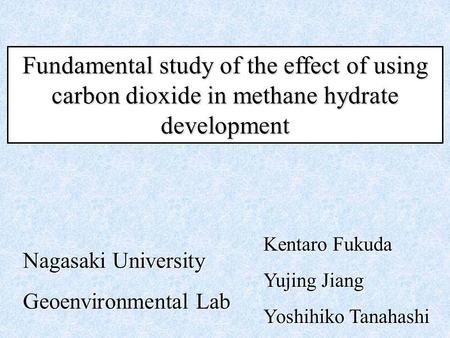 Fundamental study of the effect of using carbon dioxide in methane hydrate development Kentaro Fukuda Yujing Jiang Yoshihiko Tanahashi Nagasaki University.